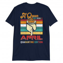 Womens a Queen was Born in April Quarantine Edition Funny Unisex T-Shirt